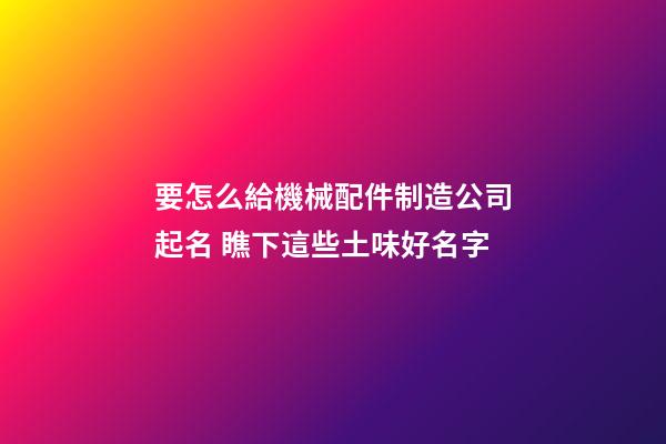 要怎么給機械配件制造公司起名 瞧下這些土味好名字-第1張-公司起名-玄機派